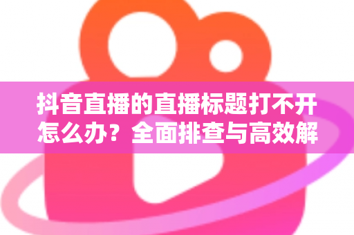 抖音直播的直播标题打不开怎么办?全面排查与高效解决指南,助你快速恢复直播功能 抖音直播的直播标题打不开怎么办?全面排查与高效解决指南,助你快速恢复直播功能