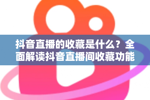 抖音直播的收藏是什么?全面解读抖音直播间收藏功能的作用与使用方法 抖音直播的收藏是什么?全面解读抖音直播间收藏功能的作用与使用方法