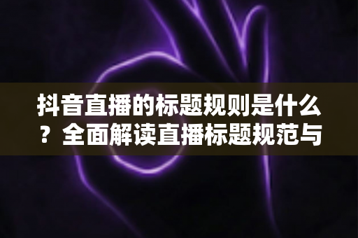 抖音直播的标题规则是什么?全面解读直播标题规范与优化技巧,助你快速提升直播间人气 抖音直播的标题规则是什么?全面解读直播标题规范与优化技巧,助你快速提升直播间人气
