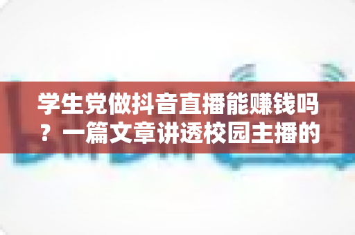 学生党做抖音直播能赚钱吗?一篇文章讲透校园主播的变现真相与实操指南 学生党做抖音直播能赚钱吗?一篇文章讲透校园主播的变现真相与实操指南