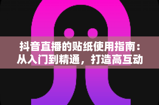 抖音直播的贴纸使用指南:从入门到精通,打造高互动人气直播间的实战宝典 抖音直播的贴纸使用指南:从入门到精通,打造高互动人气直播间的实战宝典