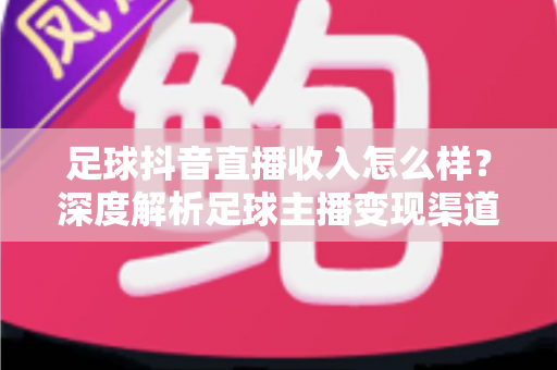 足球抖音直播收入怎么样?深度解析足球主播变现渠道与真实收益水平 足球抖音直播收入怎么样?深度解析足球主播变现渠道与真实收益水平