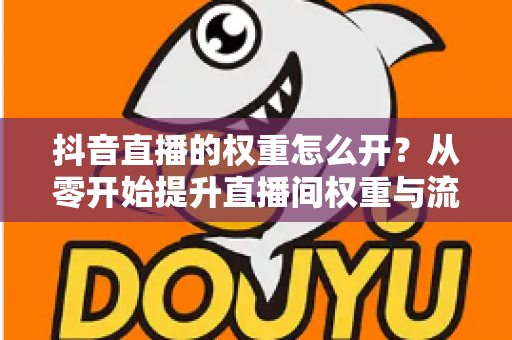 抖音直播的权重怎么开?从零开始提升直播间权重与流量的完整实战指南 抖音直播的权重怎么开?从零开始提升直播间权重与流量的完整实战指南