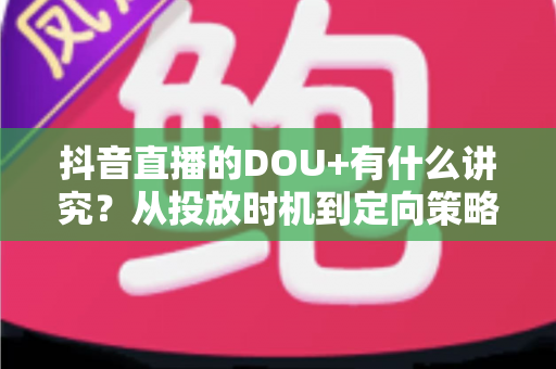 抖音直播的DOU+有什么讲究？从投放时机到定向策略的全攻略详解