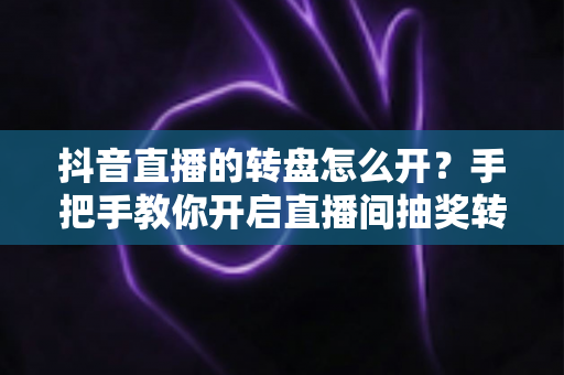 抖音直播的转盘怎么开？手把手教你开启直播间抽奖转盘，快速提升人气与互动的完整攻略