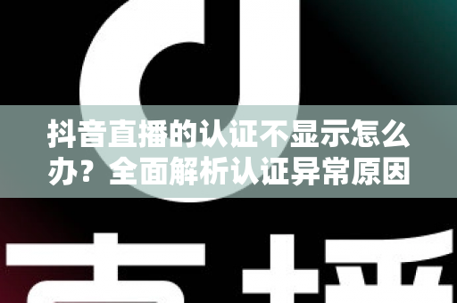 抖音直播的认证不显示怎么办？全面解析认证异常原因与快速解决方法