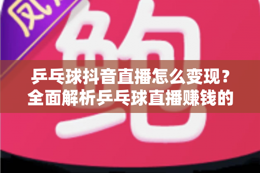 乒乓球抖音直播怎么变现?全面解析乒乓球直播赚钱的方法与实战攻略 乒乓球抖音直播怎么变现?全面解析乒乓球直播赚钱的方法与实战攻略