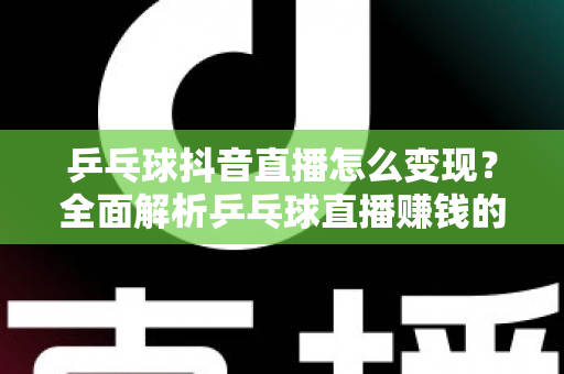 乒乓球抖音直播怎么变现？全面解析乒乓球直播赚钱的方法与实战攻略