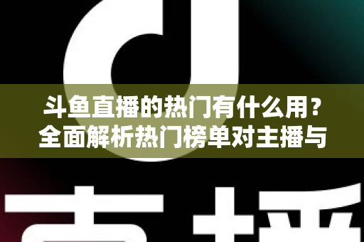 斗鱼直播的热门有什么用?全面解析热门榜单对主播与观众的核心价值 斗鱼直播的热门有什么用?全面解析热门榜单对主播与观众的核心价值