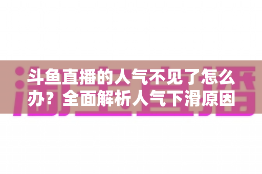 斗鱼直播的人气不见了怎么办？全面解析人气下滑原因与快速回升的实战方法
