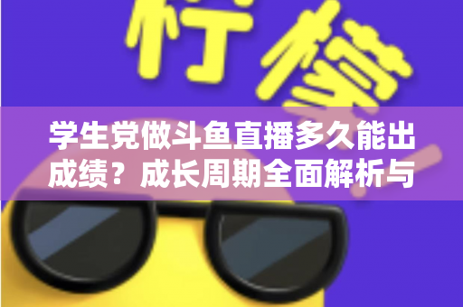 学生党做斗鱼直播多久能出成绩？成长周期全面解析与快速上手实用指南
