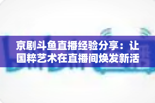 京剧斗鱼直播经验分享：让国粹艺术在直播间焕发新活力的实战指南