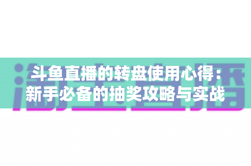 斗鱼直播的转盘使用心得：新手必备的抽奖攻略与实战技巧全解析
