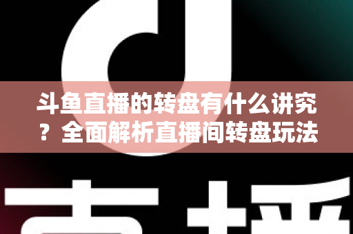 斗鱼直播的转盘有什么讲究？全面解析直播间转盘玩法、规则与注意事项