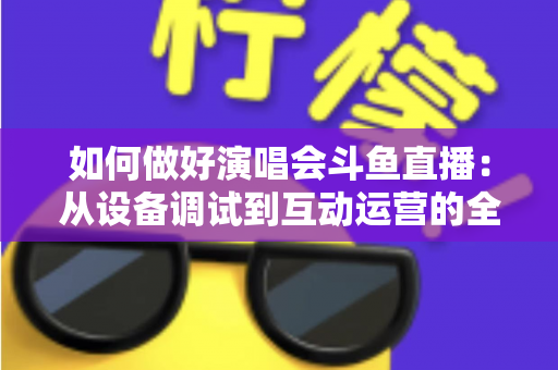 如何做好演唱会斗鱼直播:从设备调试到互动运营的全流程实战指南 如何做好演唱会斗鱼直播:从设备调试到互动运营的全流程实战指南