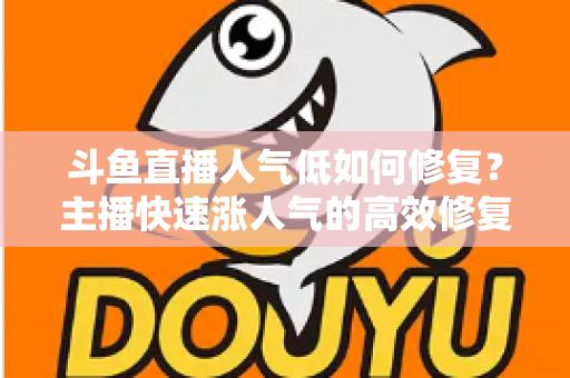 斗鱼直播人气低如何修复？主播快速涨人气的高效修复指南