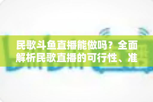 民歌斗鱼直播能做吗？全面解析民歌直播的可行性、准备清单与变现攻略