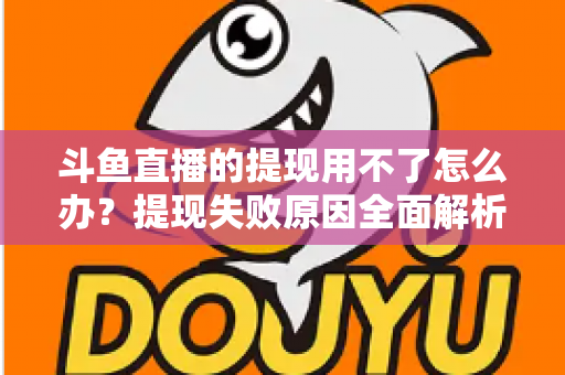 斗鱼直播的提现用不了怎么办?提现失败原因全面解析与实用解决指南 斗鱼直播的提现用不了怎么办?提现失败原因全面解析与实用解决指南