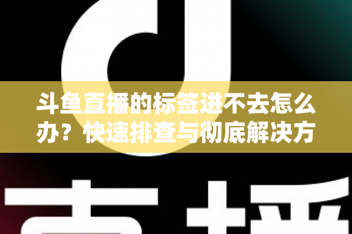 斗鱼直播的标签进不去怎么办?快速排查与彻底解决方案大全 斗鱼直播的标签进不去怎么办?快速排查与彻底解决方案大全