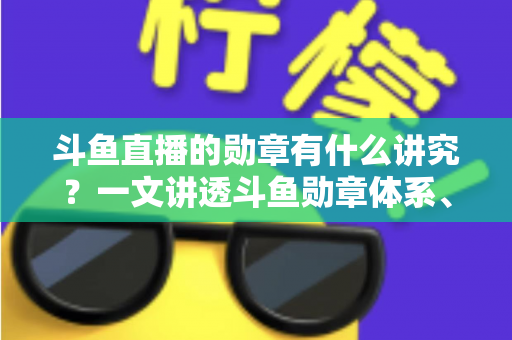 斗鱼直播的勋章有什么讲究?一文讲透斗鱼勋章体系、升级攻略与背后门道 斗鱼直播的勋章有什么讲究?一文讲透斗鱼勋章体系、升级攻略与背后门道