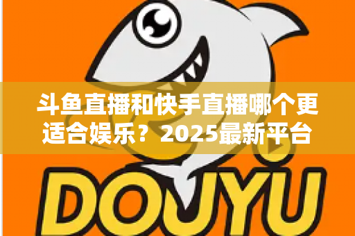 斗鱼直播和快手直播哪个更适合娱乐?2025最新平台娱乐体验深度对比全解析 斗鱼直播和快手直播哪个更适合娱乐?2025最新平台娱乐体验深度对比全解析