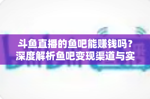 斗鱼直播的鱼吧能赚钱吗?深度解析鱼吧变现渠道与实用赚钱攻略 斗鱼直播的鱼吧能赚钱吗?深度解析鱼吧变现渠道与实用赚钱攻略