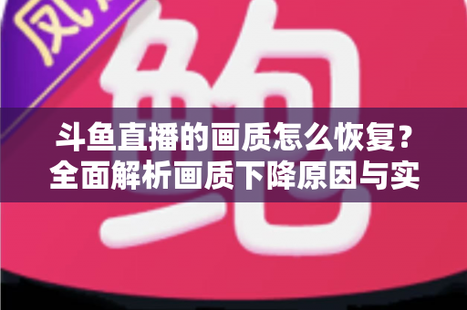 斗鱼直播的画质怎么恢复？全面解析画质下降原因与实用恢复技巧，助你畅享高清观播体验