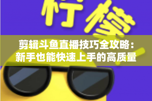 剪辑斗鱼直播技巧全攻略:新手也能快速上手的高质量切片制作指南 剪辑斗鱼直播技巧全攻略:新手也能快速上手的高质量切片制作指南