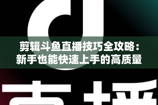 剪辑斗鱼直播技巧全攻略:新手也能快速上手的高质量切片制作指南 剪辑斗鱼直播技巧全攻略:新手也能快速上手的高质量切片制作指南