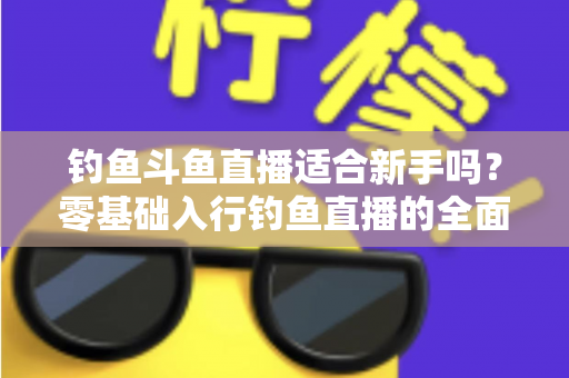 钓鱼斗鱼直播适合新手吗？零基础入行钓鱼直播的全面分析与实战指南