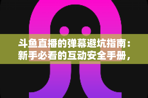 斗鱼直播的弹幕避坑指南:新手必看的互动安全手册,远离禁言、诈骗与尴尬雷区 斗鱼直播的弹幕避坑指南:新手必看的互动安全手册,远离禁言、诈骗与尴尬雷区