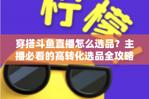 穿搭斗鱼直播怎么选品?主播必看的高转化选品全攻略 穿搭斗鱼直播怎么选品?主播必看的高转化选品全攻略