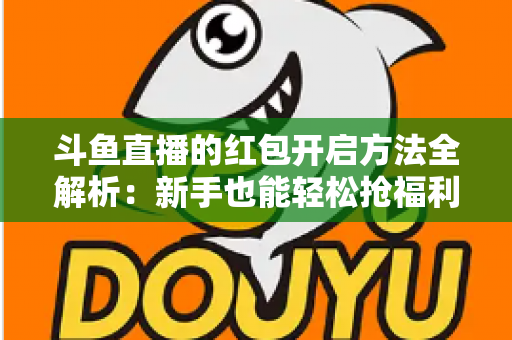 斗鱼直播的红包开启方法全解析：新手也能轻松抢福利的完整指南