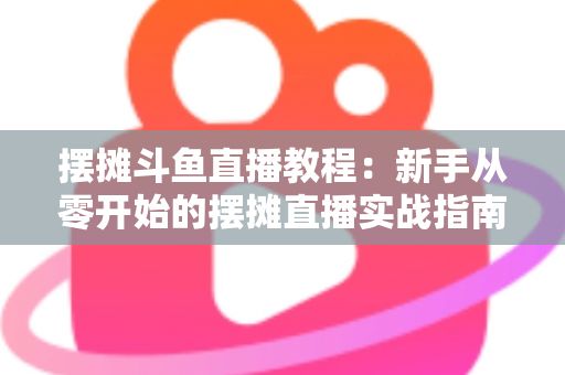 摆摊斗鱼直播教程:新手从零开始的摆摊直播实战指南,边出摊边涨粉轻松变现 摆摊斗鱼直播教程:新手从零开始的摆摊直播实战指南,边出摊边涨粉轻松变现