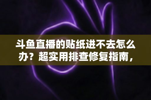斗鱼直播的贴纸进不去怎么办?超实用排查修复指南,快速找回流畅互动体验 斗鱼直播的贴纸进不去怎么办?超实用排查修复指南,快速找回流畅互动体验