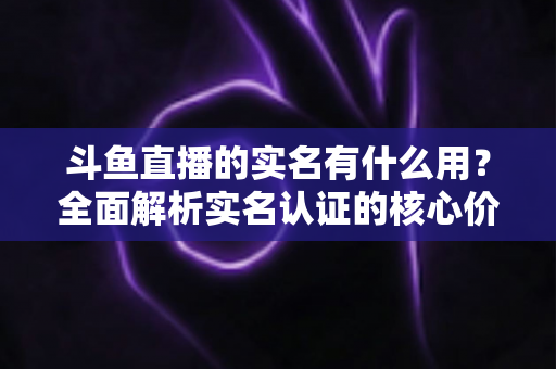 斗鱼直播的实名有什么用?全面解析实名认证的核心价值与实际意义 斗鱼直播的实名有什么用?全面解析实名认证的核心价值与实际意义