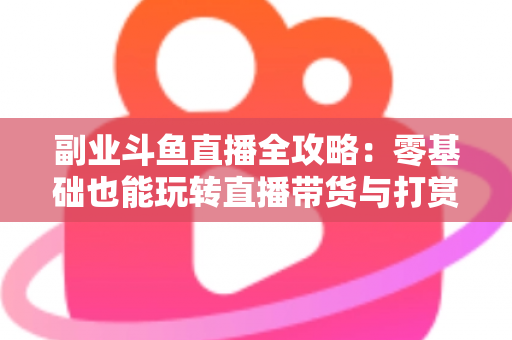 副业斗鱼直播全攻略:零基础也能玩转直播带货与打赏变现的实战指南 副业斗鱼直播全攻略:零基础也能玩转直播带货与打赏变现的实战指南
