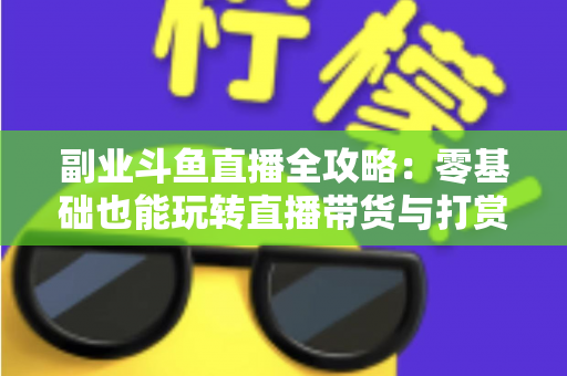 副业斗鱼直播全攻略:零基础也能玩转直播带货与打赏变现的实战指南 副业斗鱼直播全攻略:零基础也能玩转直播带货与打赏变现的实战指南