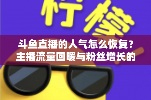 斗鱼直播的人气怎么恢复?主播流量回暖与粉丝增长的实战全攻略 斗鱼直播的人气怎么恢复?主播流量回暖与粉丝增长的实战全攻略