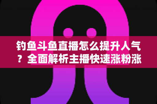钓鱼斗鱼直播怎么提升人气?全面解析主播快速涨粉涨热度的实战秘籍 钓鱼斗鱼直播怎么提升人气?全面解析主播快速涨粉涨热度的实战秘籍