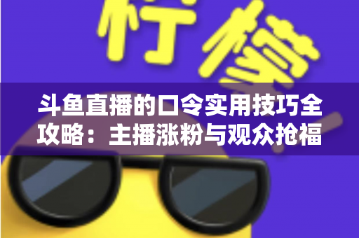 斗鱼直播的口令实用技巧全攻略：主播涨粉与观众抢福利必备的高效互动指南