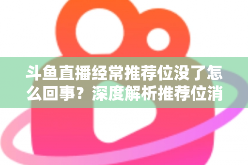 斗鱼直播经常推荐位没了怎么回事？深度解析推荐位消失原因与实用应对指南