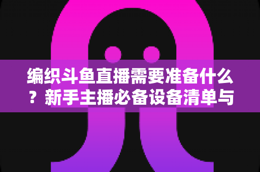 编织斗鱼直播需要准备什么?新手主播必备设备清单与开播全攻略 编织斗鱼直播需要准备什么?新手主播必备设备清单与开播全攻略