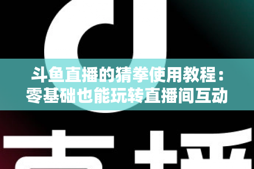 斗鱼直播的猜拳使用教程：零基础也能玩转直播间互动的完整攻略指南