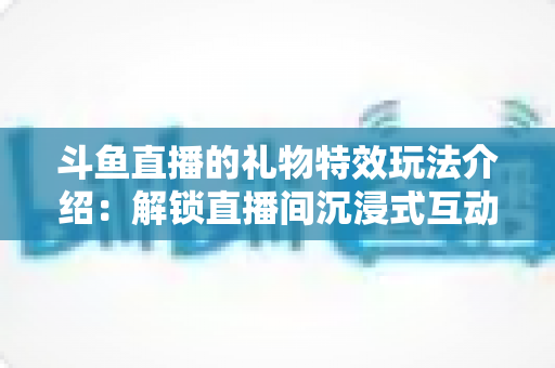 斗鱼直播的礼物特效玩法介绍：解锁直播间沉浸式互动体验的完整指南