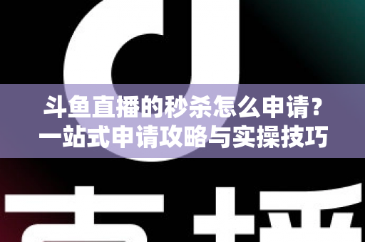 斗鱼直播的秒杀怎么申请?一站式申请攻略与实操技巧全解析 斗鱼直播的秒杀怎么申请?一站式申请攻略与实操技巧全解析