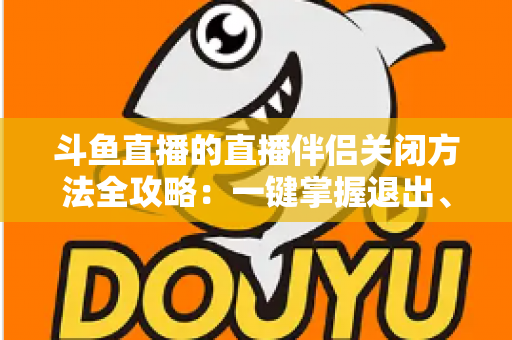 斗鱼直播的直播伴侣关闭方法全攻略:一键掌握退出、禁用与卸载完整教程 斗鱼直播的直播伴侣关闭方法全攻略:一键掌握退出、禁用与卸载完整教程