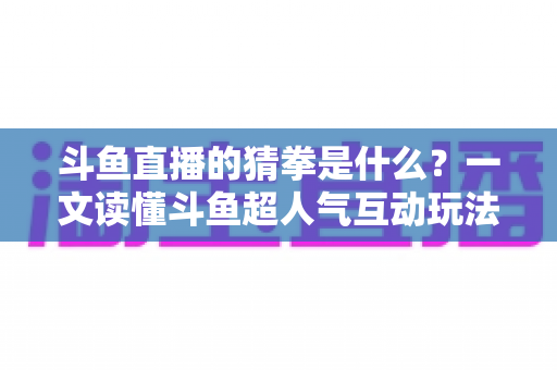 斗鱼直播的猜拳是什么?一文读懂斗鱼超人气互动玩法规则与参与全攻略 斗鱼直播的猜拳是什么?一文读懂斗鱼超人气互动玩法规则与参与全攻略