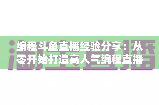 编程斗鱼直播经验分享：从零开始打造高人气编程直播间的完整实战指南