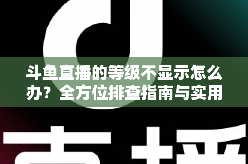斗鱼直播的等级不显示怎么办?全方位排查指南与实用解决方案助您快速恢复等级显示 斗鱼直播的等级不显示怎么办?全方位排查指南与实用解决方案助您快速恢复等级显示